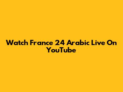 Watch France 24 Arabic Live On YouTube