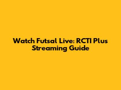 Watch Futsal Live: RCTI Plus Streaming Guide