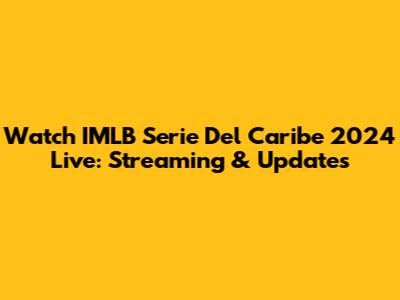 Watch IMLB Serie Del Caribe 2024 Live: Streaming & Updates
