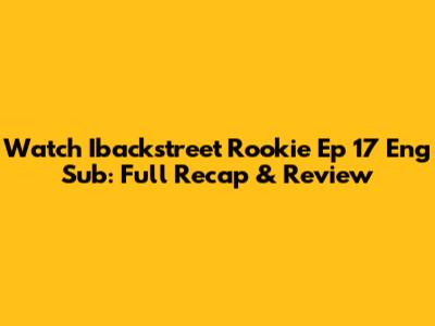 Watch Ibackstreet Rookie Ep 17 Eng Sub: Full Recap & Review