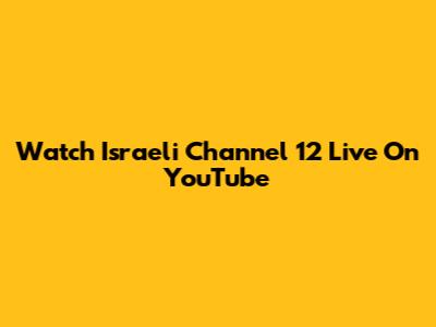 Watch Israeli Channel 12 Live On YouTube