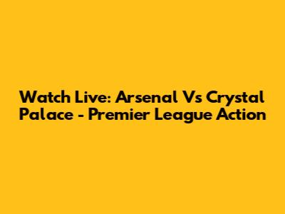 Watch Live: Arsenal Vs Crystal Palace - Premier League Action