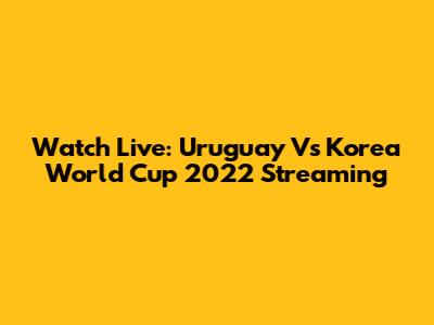 Watch Live: Uruguay Vs Korea World Cup 2022 Streaming