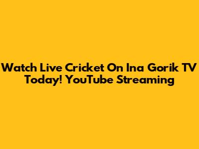 Watch Live Cricket On Ina Gorik TV Today! YouTube Streaming