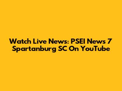 Watch Live News: PSEI News 7 Spartanburg SC On YouTube