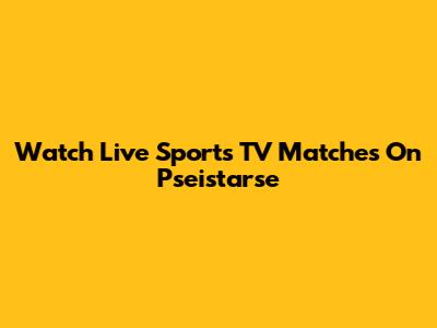 Watch Live Sports TV Matches On Pseistarse