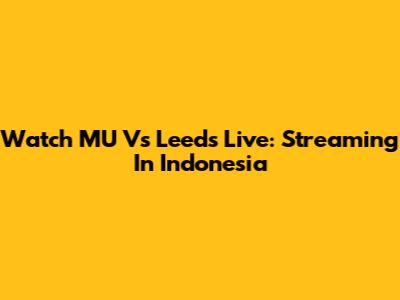 Watch MU Vs Leeds Live: Streaming In Indonesia