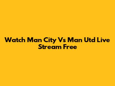 Watch Man City Vs Man Utd Live Stream Free