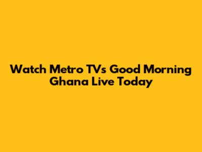 Watch Metro TV's 'Good Morning Ghana' Live Today