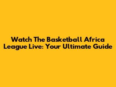 Watch The Basketball Africa League Live: Your Ultimate Guide