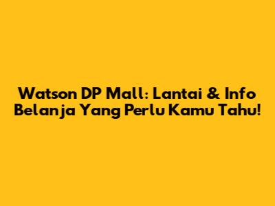 Watson DP Mall: Lantai & Info Belanja Yang Perlu Kamu Tahu!