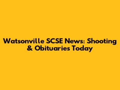 Watsonville SCSE News: Shooting & Obituaries Today
