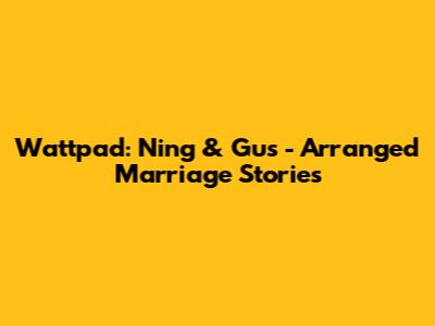 Wattpad: Ning & Gus - Arranged Marriage Stories