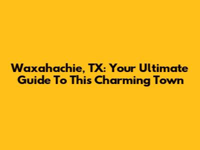 Waxahachie, TX: Your Ultimate Guide To This Charming Town