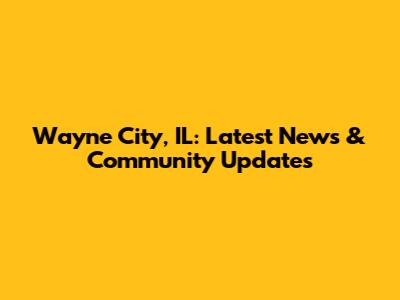 Wayne City, IL: Latest News & Community Updates