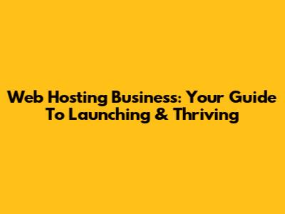 Web Hosting Business: Your Guide To Launching & Thriving