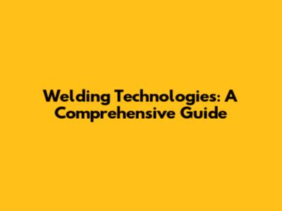 Welding Technologies: A Comprehensive Guide