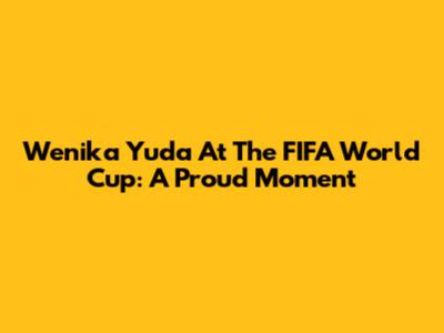 Wenika Yuda At The FIFA World Cup: A Proud Moment