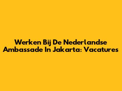 Werken Bij De Nederlandse Ambassade In Jakarta: Vacatures