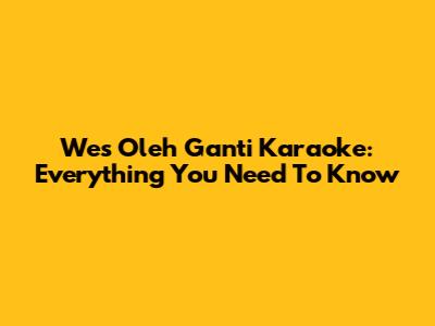 Wes Oleh Ganti Karaoke: Everything You Need To Know