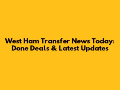 West Ham Transfer News Today: Done Deals & Latest Updates