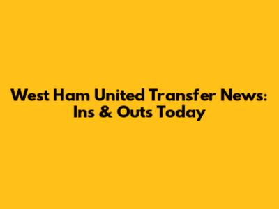West Ham United Transfer News: Ins & Outs Today