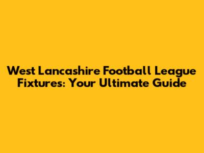 West Lancashire Football League Fixtures: Your Ultimate Guide