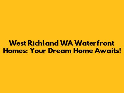 West Richland WA Waterfront Homes: Your Dream Home Awaits!