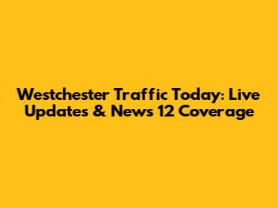 Westchester Traffic Today: Live Updates & News 12 Coverage