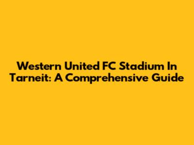 Western United FC Stadium In Tarneit: A Comprehensive Guide