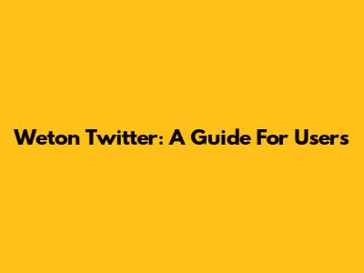 Weton Twitter: A Guide For Users