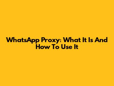 WhatsApp Proxy: What It Is And How To Use It