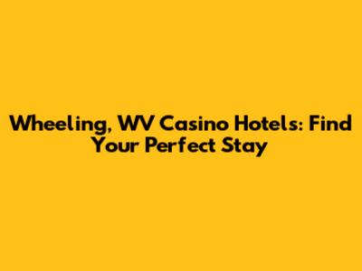Wheeling, WV Casino Hotels: Find Your Perfect Stay
