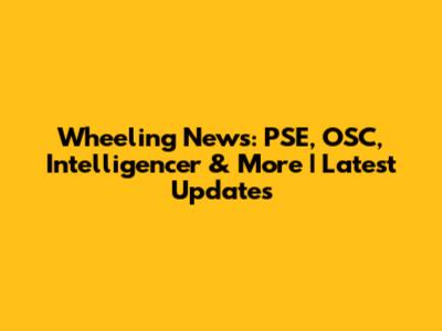 Wheeling News: PSE, OSC, Intelligencer & More | Latest Updates