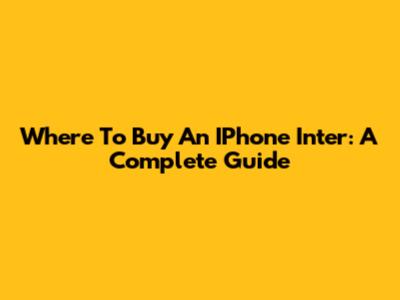 Where To Buy An IPhone Inter: A Complete Guide