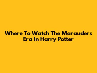 Where To Watch The Marauders Era In Harry Potter