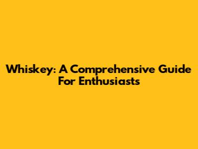 Whiskey: A Comprehensive Guide For Enthusiasts