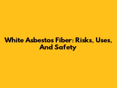 White Asbestos Fiber: Risks, Uses, And Safety