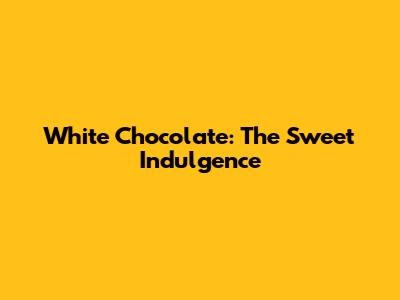 White Chocolate: The Sweet Indulgence