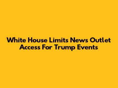 White House Limits News Outlet Access For Trump Events