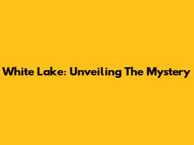 White Lake: Unveiling The Mystery