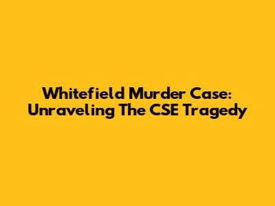 Whitefield Murder Case: Unraveling The CSE Tragedy