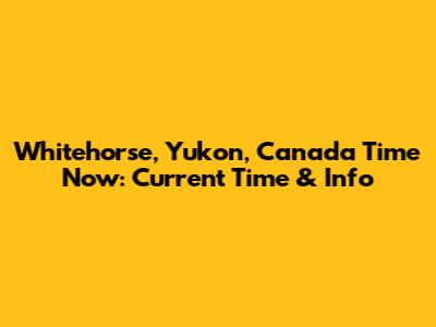 Whitehorse, Yukon, Canada Time Now: Current Time & Info