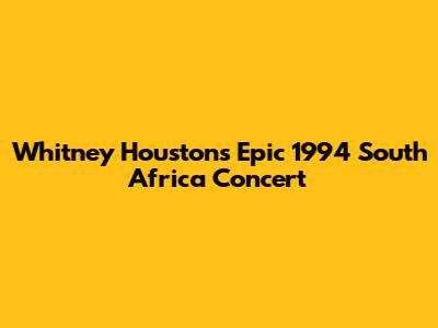 Whitney Houston's Epic 1994 South Africa Concert