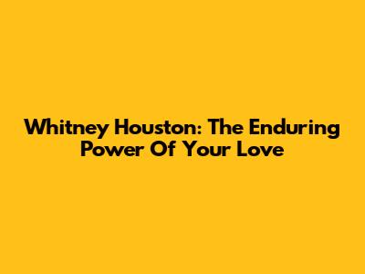 Whitney Houston: The Enduring Power Of 'Your Love'