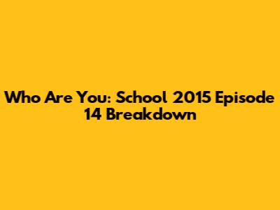 Who Are You: School 2015 Episode 14 Breakdown