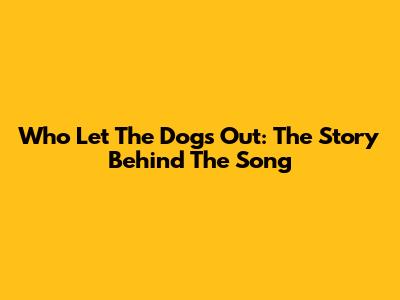 Who Let The Dogs Out: The Story Behind The Song
