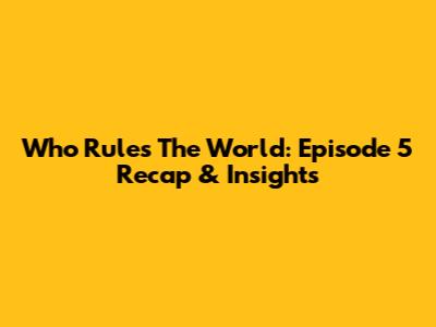 Who Rules The World: Episode 5 Recap & Insights