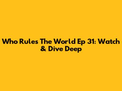 Who Rules The World Ep 31: Watch & Dive Deep