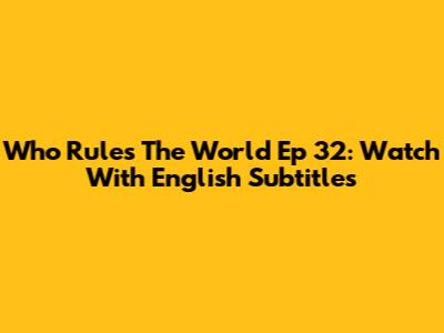 Who Rules The World Ep 32: Watch With English Subtitles